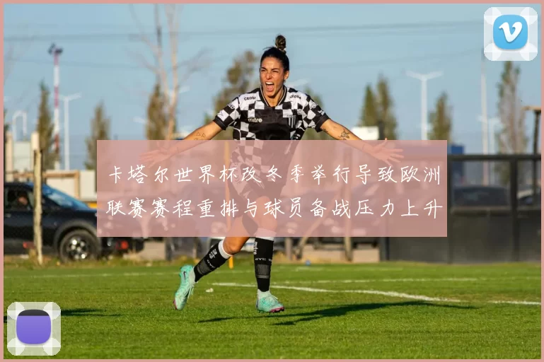 卡塔尔世界杯改冬季举行导致欧洲联赛赛程重排与球员备战压力上升