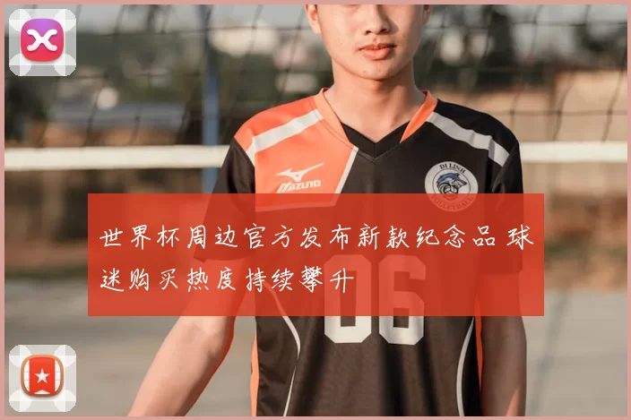 世界杯周边官方发布新款纪念品 球迷购买热度持续攀升