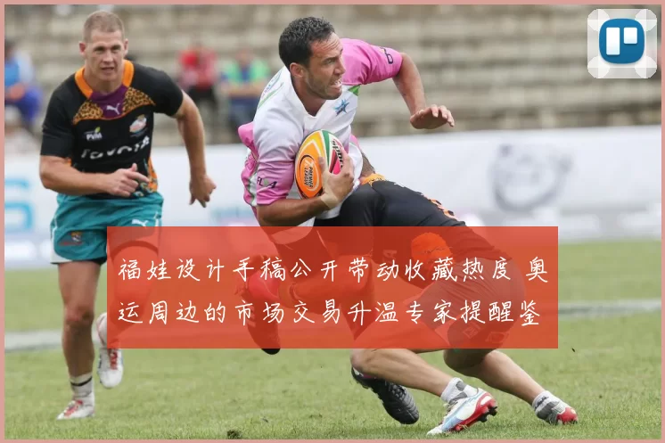 福娃设计手稿公开带动收藏热度 奥运周边的市场交易升温专家提醒鉴别真伪