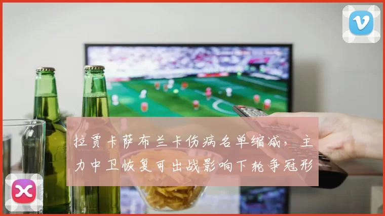 拉贾卡萨布兰卡伤病名单缩减，主力中卫恢复可出战影响下轮争冠形势