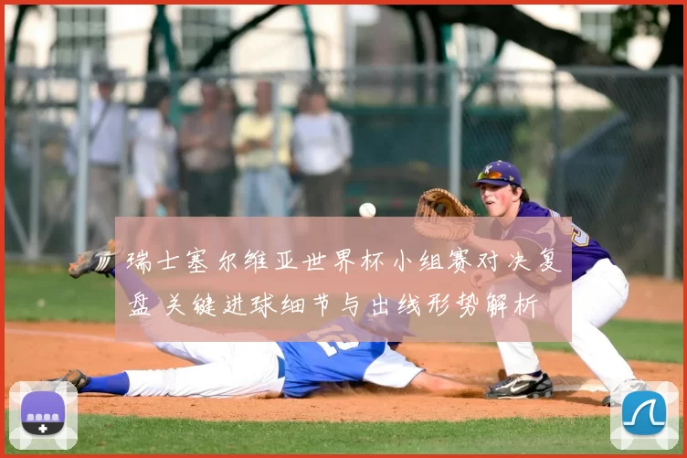 瑞士塞尔维亚世界杯小组赛对决复盘 关键进球细节与出线形势解析