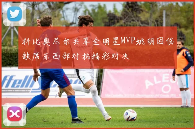 科比奥尼尔共享全明星MVP姚明因伤缺席东西部对抗精彩对决