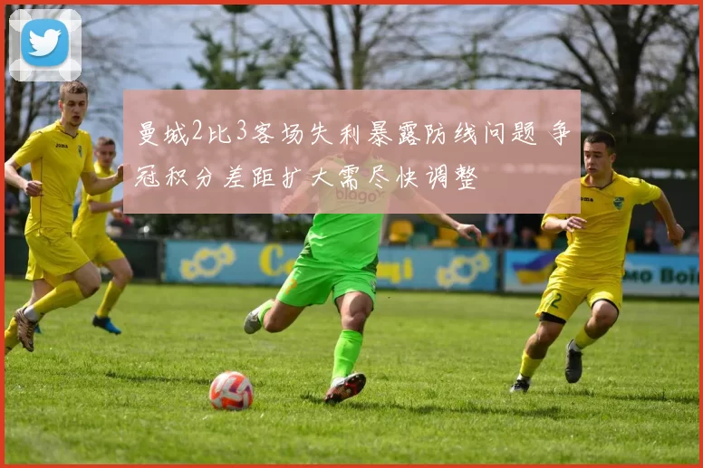曼城2比3客场失利暴露防线问题 争冠积分差距扩大需尽快调整