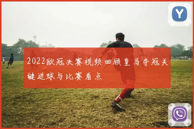 2022欧冠决赛视频回顾皇马夺冠关键进球与比赛看点