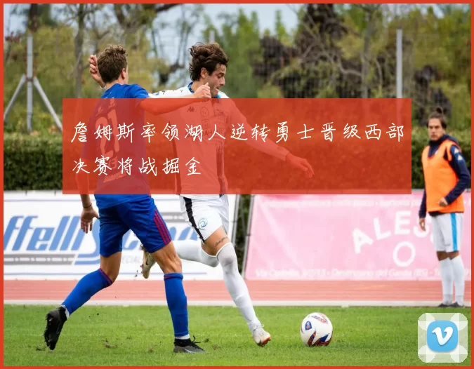 詹姆斯率领湖人逆转勇士晋级西部决赛将战掘金