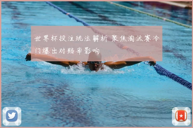 世界杯投注玩法解析 聚焦淘汰赛冷门爆出对赔率影响