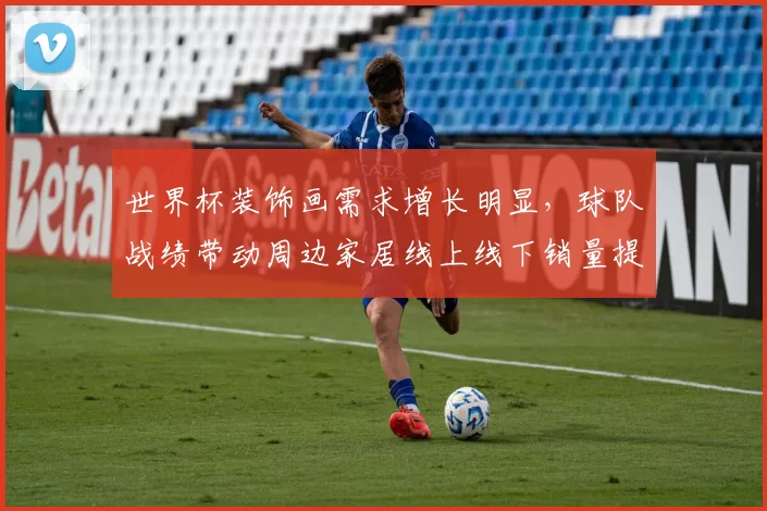 世界杯装饰画需求增长明显，球队战绩带动周边家居线上线下销量提升