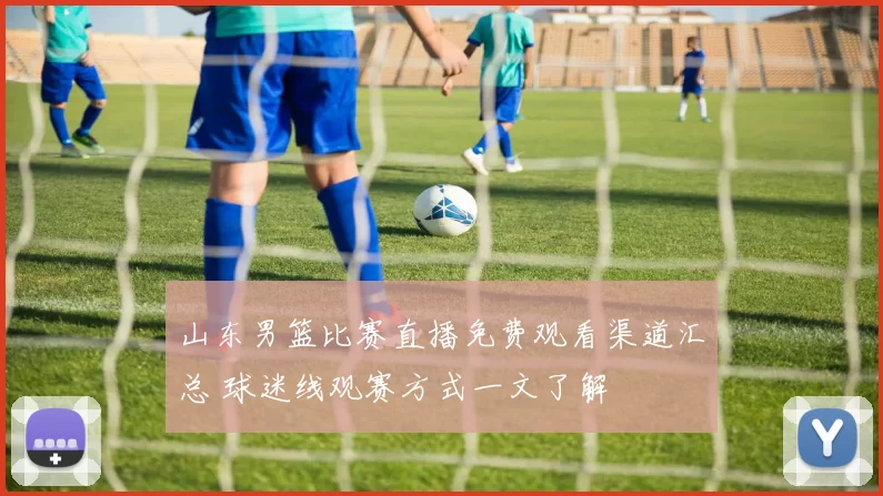 山东男篮比赛直播免费观看渠道汇总 球迷线观赛方式一文了解