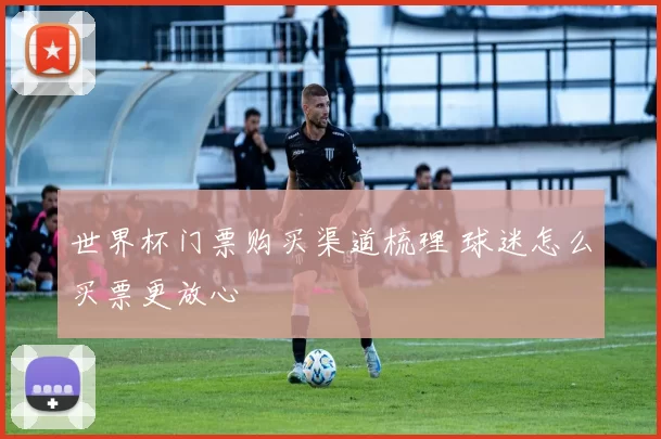 世界杯门票购买渠道梳理 球迷怎么买票更放心