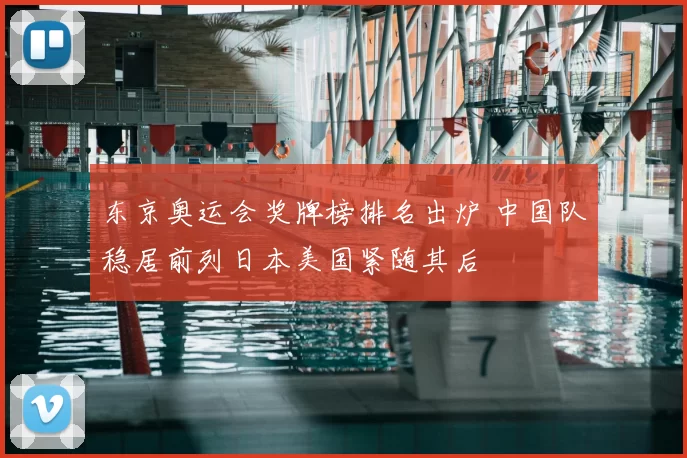 东京奥运会奖牌榜排名出炉 中国队稳居前列日本美国紧随其后