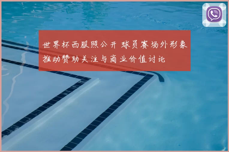 世界杯西服照公开 球员赛场外形象推动赞助关注与商业价值讨论